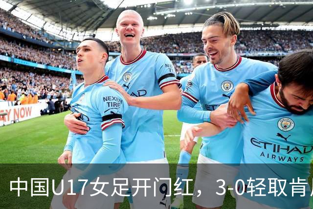 中国U17女足开门红，3-0轻取肯尼亚，徐晓棠成得分女神