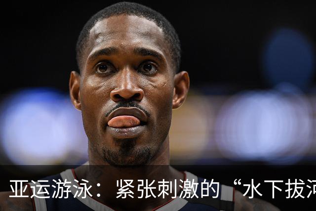 亚运游泳：紧张刺激的“水下拔河”与轻松自如的金牌秀