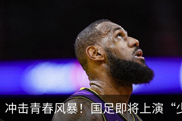 冲击青春风暴！国足即将上演“少年出征记