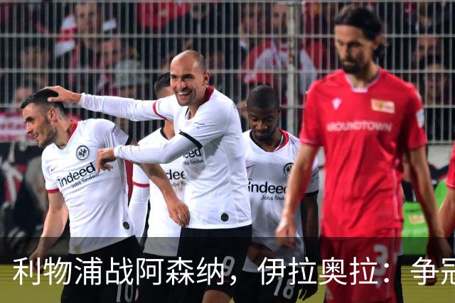 利物浦战阿森纳，伊拉奥拉：争冠的事儿，还是等一等吧！