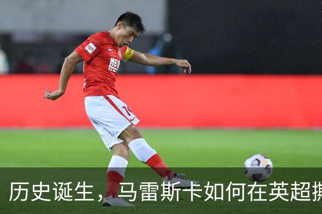 历史诞生，马雷斯卡如何在英超撕裂对手的梦！