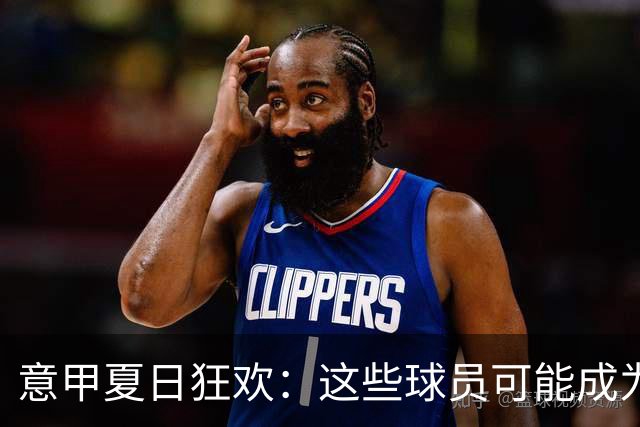 意甲夏日狂欢：这些球员可能成为自由身的秘密武器！