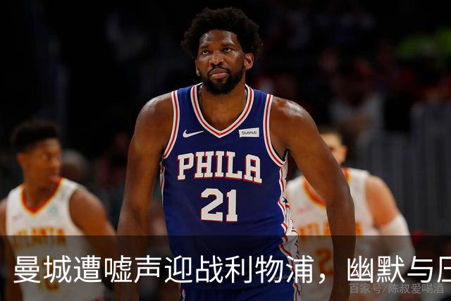 曼城遭嘘声迎战利物浦，幽默与压力交织的一场较量