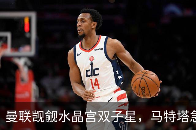 曼联觊觎水晶宫双子星，马特塔急着来老特拉福德