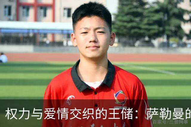 权力与爱情交织的王储：萨勒曼的传奇故事