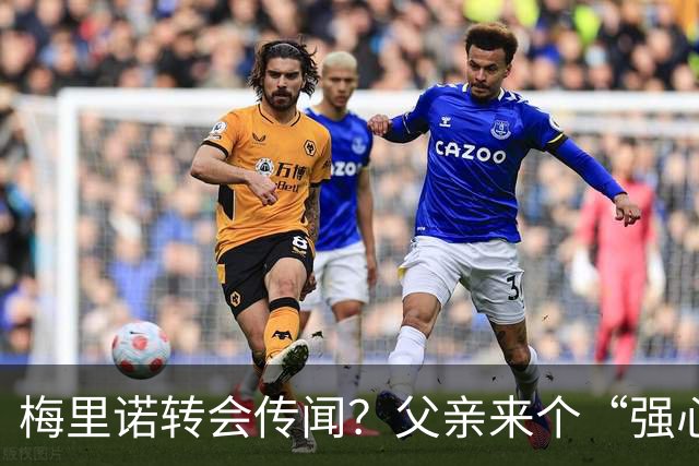 梅里诺转会传闻？父亲来个“强心针”！