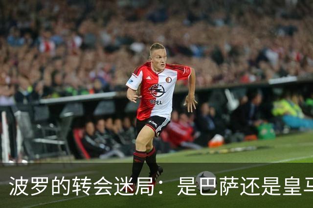 波罗的转会迷局：是巴萨还是皇马？这事儿真有戏！