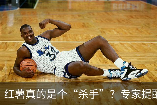 红薯真的是个“杀手”？专家提醒你少碰这五样美食！
