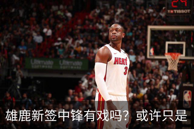 雄鹿新签中锋有戏吗？或许只是“过路客”！