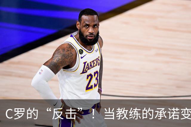 C罗的“反击”！当教练的承诺变成了泡影