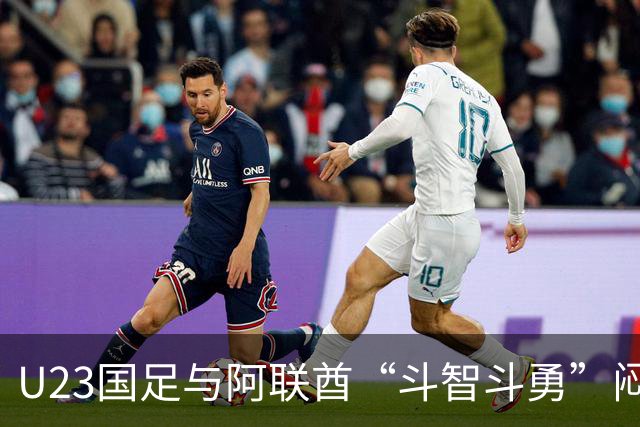 U23国足与阿联酋“斗智斗勇”闷平，昂首挺进八强！